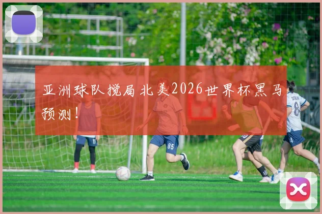 亚洲球队搅局北美2026世界杯黑马预测！
