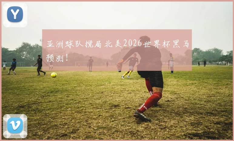 亚洲球队搅局北美2026世界杯黑马预测!