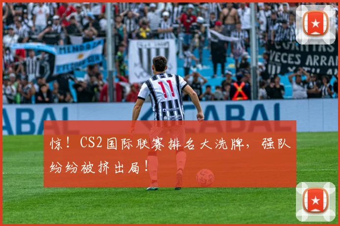 惊！CS2国际联赛排名大洗牌，强队纷纷被挤出局！