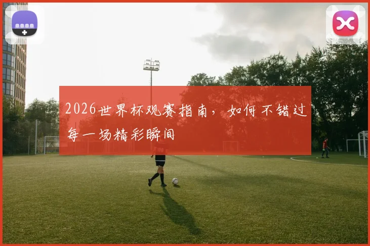 2026世界杯观赛指南，如何不错过每一场精彩瞬间