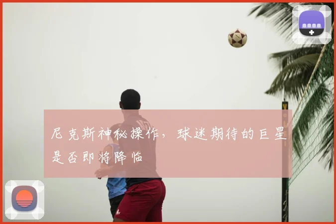 尼克斯神秘操作，球迷期待的巨星是否即将降临