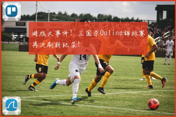 游戏大事件！三国杀Online锦标赛再次刷新纪录！