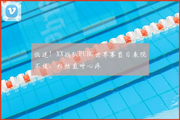 低迷!XX战队PUBG世界赛首日表现不佳,粉丝直呼心疼