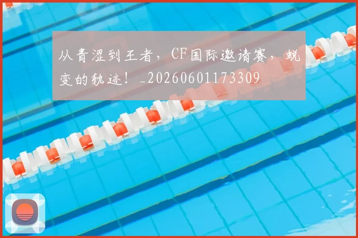 从青涩到王者，CF国际邀请赛，蜕变的轨迹！_20260601173309