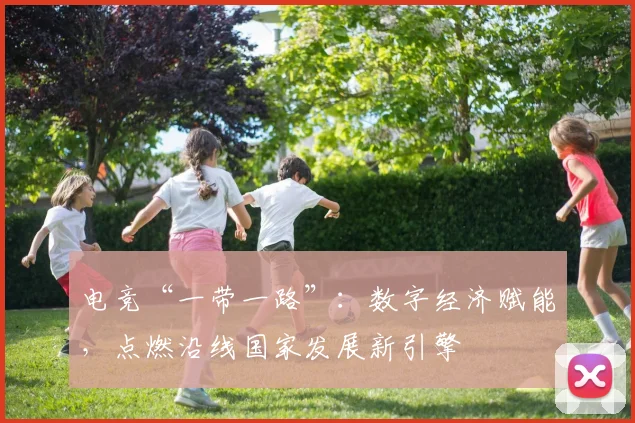 电竞“一带一路”：数字经济赋能，点燃沿线国家发展新引擎