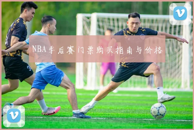 NBA季后赛门票购买指南与价格