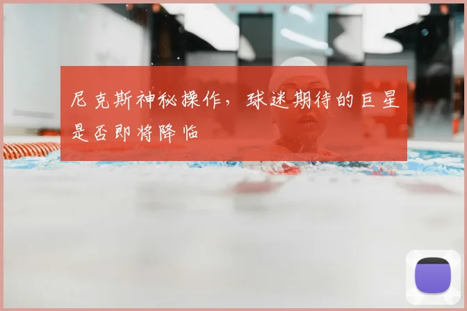 尼克斯神秘操作,球迷期待的巨星是否即将降临