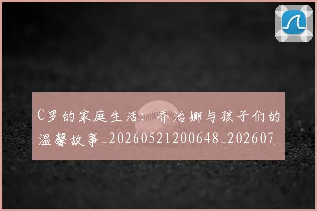 C罗的家庭生活：乔治娜与孩子们的温馨故事_20260521200648_20260702042216