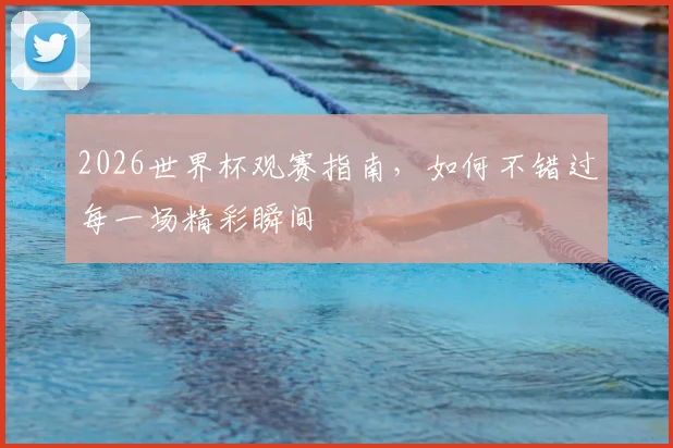 2026世界杯观赛指南，如何不错过每一场精彩瞬间