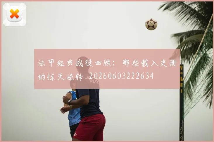 法甲经典战役回顾：那些载入史册的惊天逆转_20260603222634