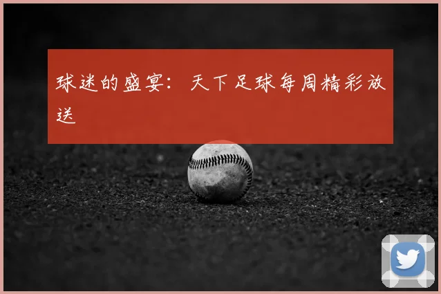 球迷的盛宴：天下足球每周精彩放送