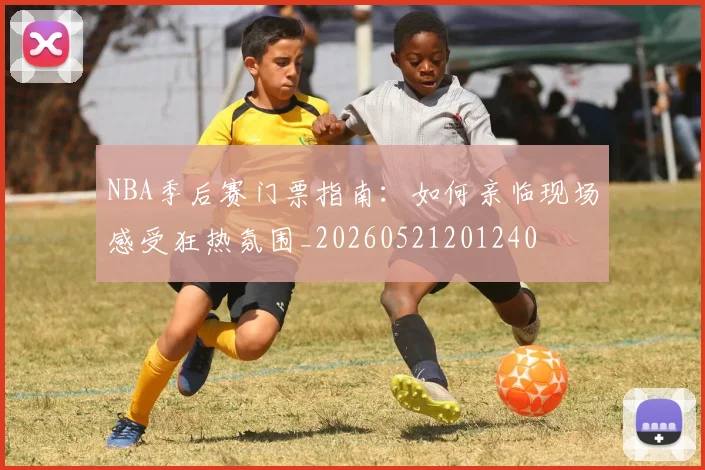NBA季后赛门票指南：如何亲临现场感受狂热氛围_20260521201240