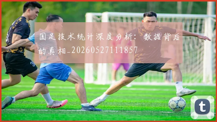 国足技术统计深度分析：数据背后的真相_20260527111857