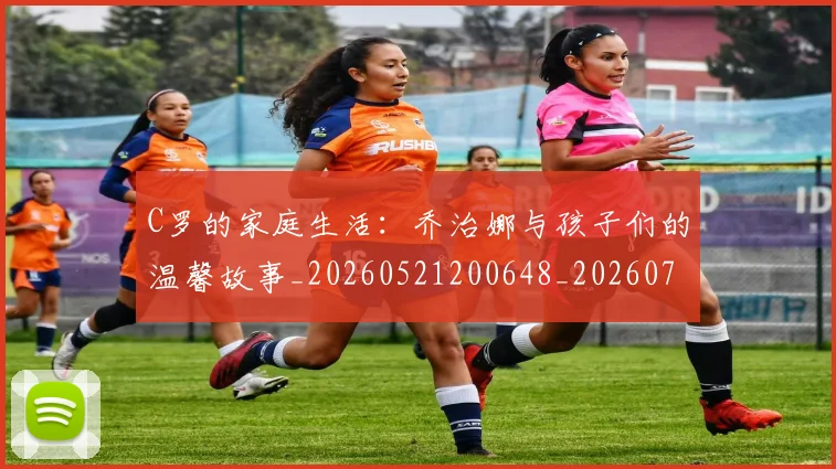 C罗的家庭生活：乔治娜与孩子们的温馨故事_20260521200648_20260702042216