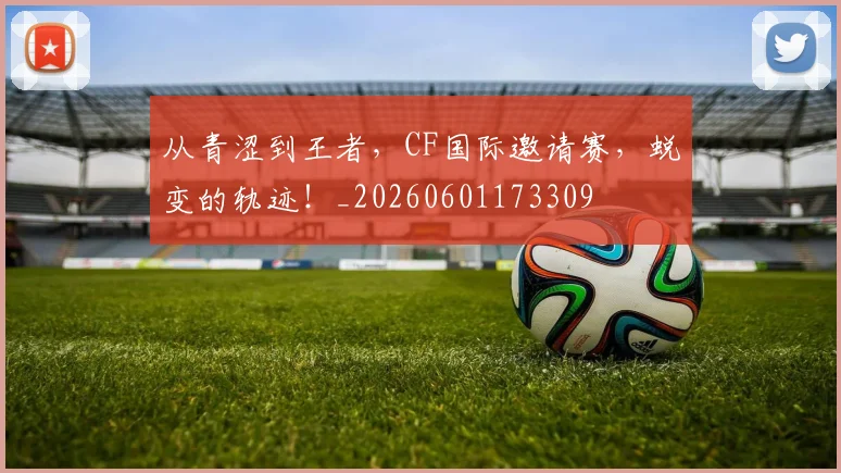 从青涩到王者，CF国际邀请赛，蜕变的轨迹！_20260601173309