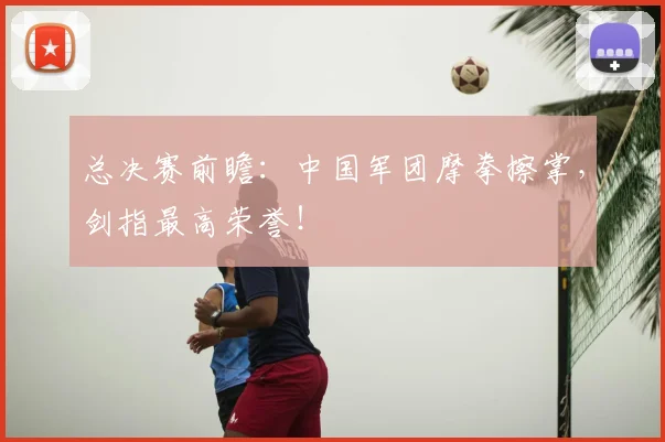 总决赛前瞻：中国军团摩拳擦掌，剑指最高荣誉！