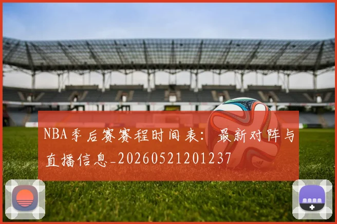 NBA季后赛赛程时间表:最新对阵与直播信息_20260521201237