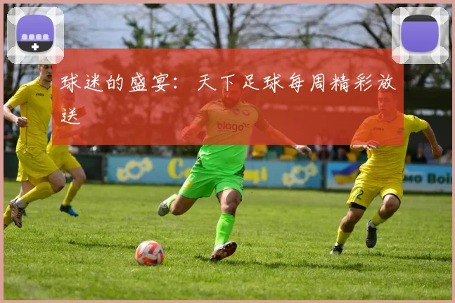球迷的盛宴：天下足球每周精彩放送