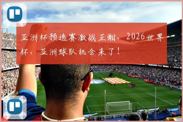 亚洲杯预选赛激战正酣,2026世界杯,亚洲球队机会来了!