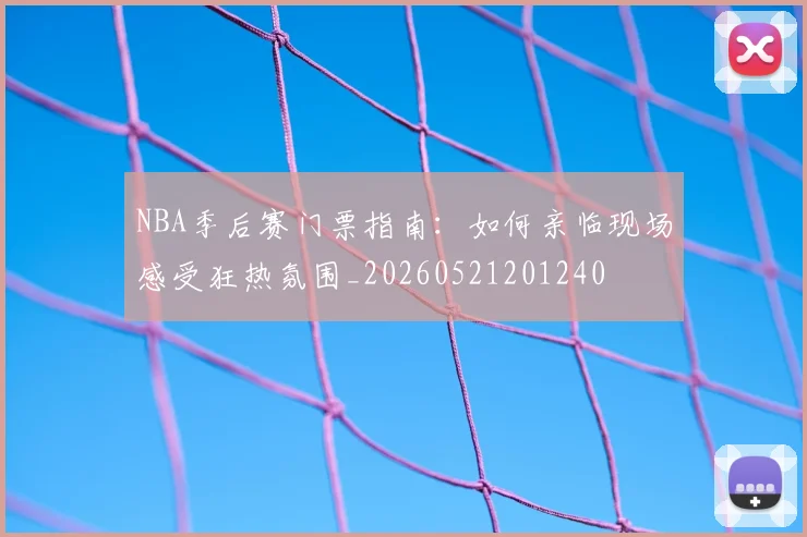 NBA季后赛门票指南：如何亲临现场感受狂热氛围_20260521201240