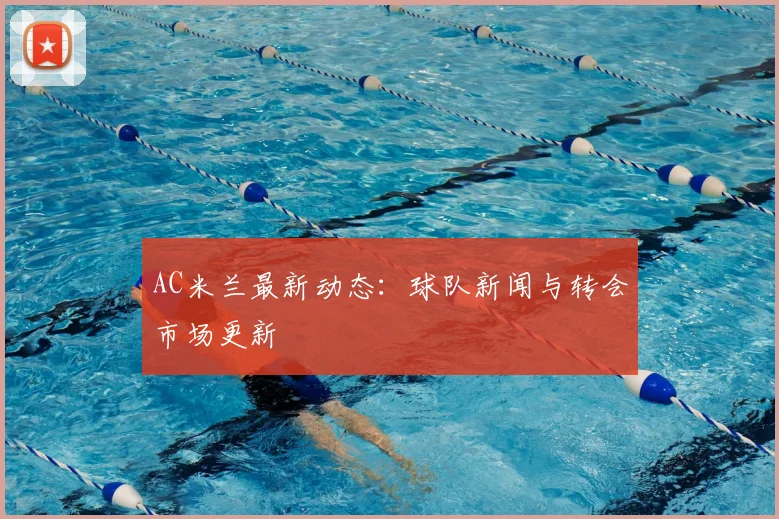 AC米兰最新动态：球队新闻与转会市场更新