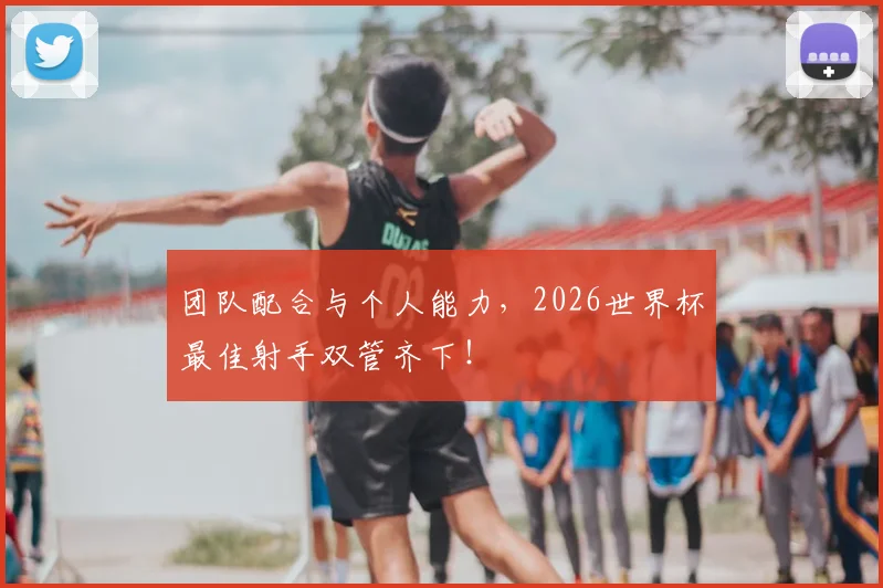 团队配合与个人能力，2026世界杯最佳射手双管齐下！