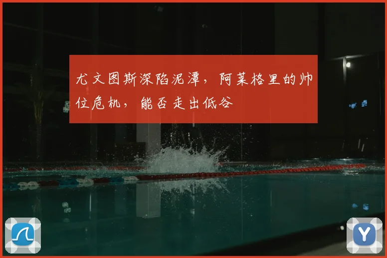 尤文图斯深陷泥潭，阿莱格里的帅位危机，能否走出低谷