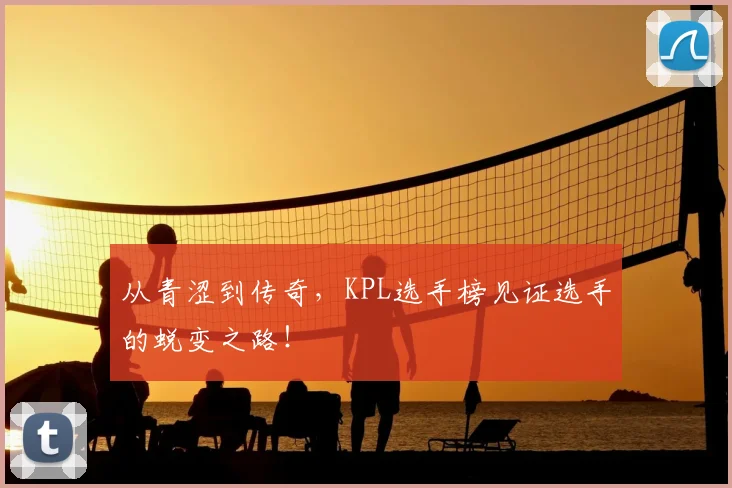 从青涩到传奇，KPL选手榜见证选手的蜕变之路！