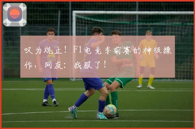 叹为观止!F1电竞季前赛的神级操作,网友:我服了!