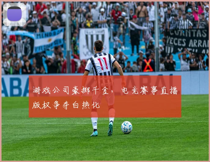 游戏公司豪掷千金,电竞赛事直播版权争夺白热化