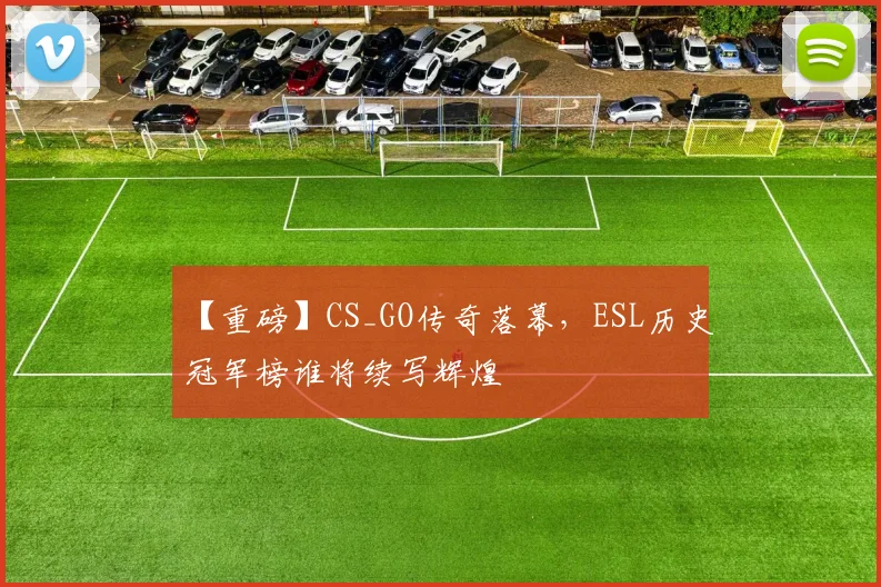 【重磅】CS_GO传奇落幕,ESL历史冠军榜谁将续写辉煌