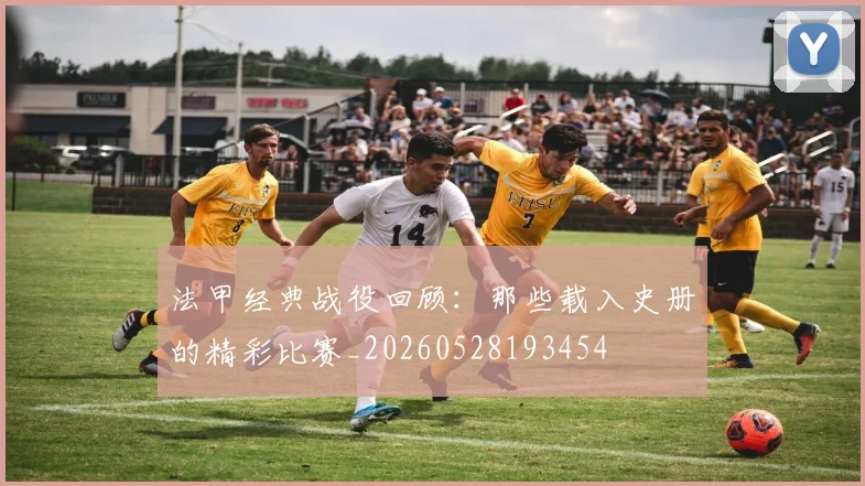 法甲经典战役回顾：那些载入史册的精彩比赛_20260528193454