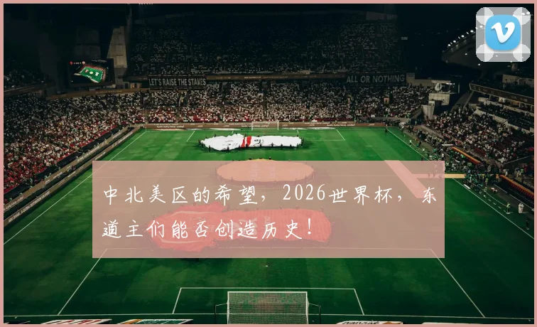 中北美区的希望，2026世界杯，东道主们能否创造历史！