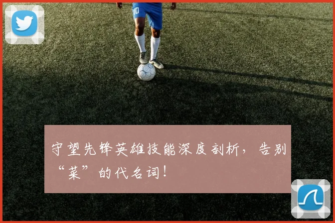 守望先锋英雄技能深度剖析，告别“菜”的代名词！