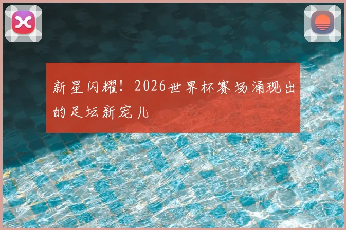 新星闪耀！2026世界杯赛场涌现出的足坛新宠儿