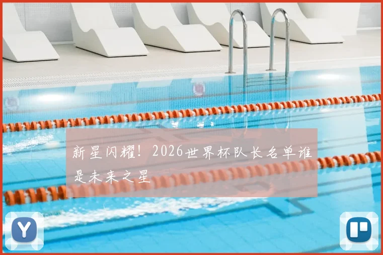 新星闪耀！2026世界杯队长名单谁是未来之星