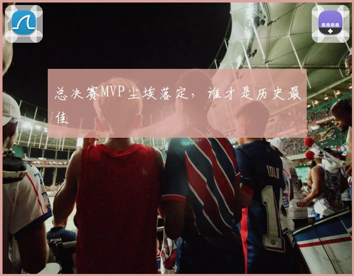 总决赛MVP尘埃落定，谁才是历史最佳
