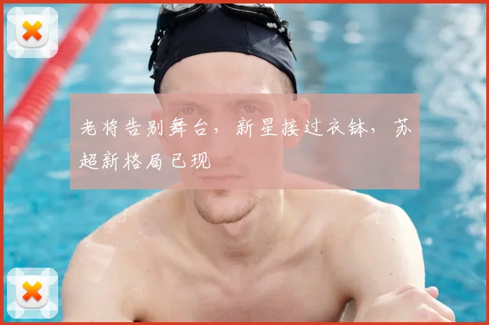 老将告别舞台，新星接过衣钵，苏超新格局已现