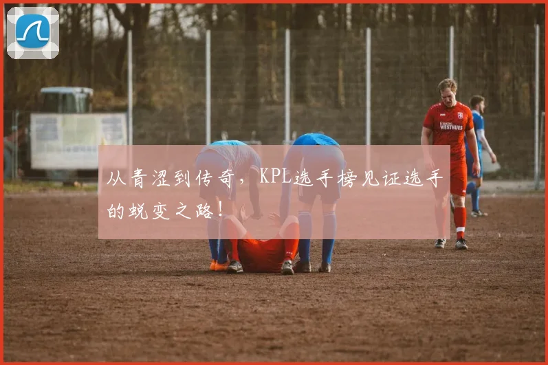 从青涩到传奇,KPL选手榜见证选手的蜕变之路!
