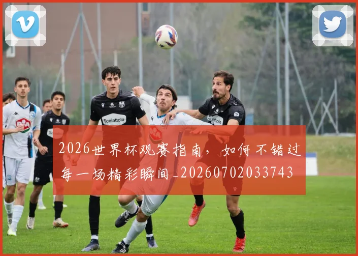 2026世界杯观赛指南，如何不错过每一场精彩瞬间_20260702033743