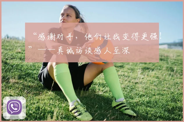“感谢对手，他们让我变得更强！”——真诚访谈感人至深