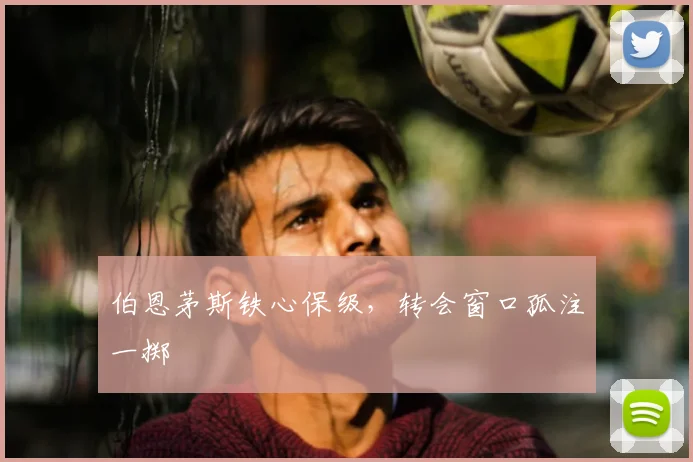 伯恩茅斯铁心保级，转会窗口孤注一掷
