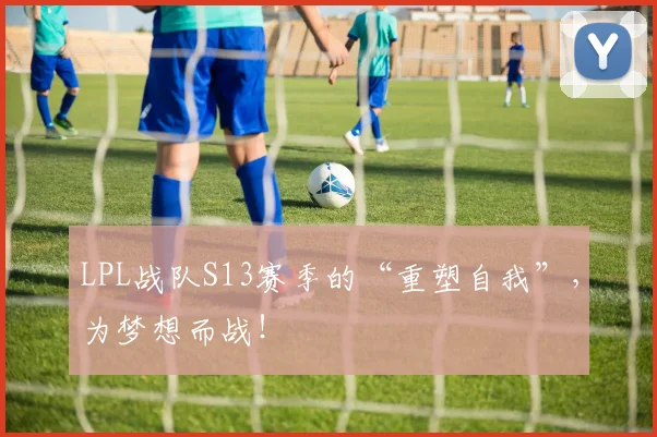 LPL战队S13赛季的“重塑自我”,为梦想而战!