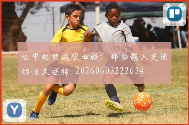 法甲经典战役回顾：那些载入史册的惊天逆转_20260603222634
