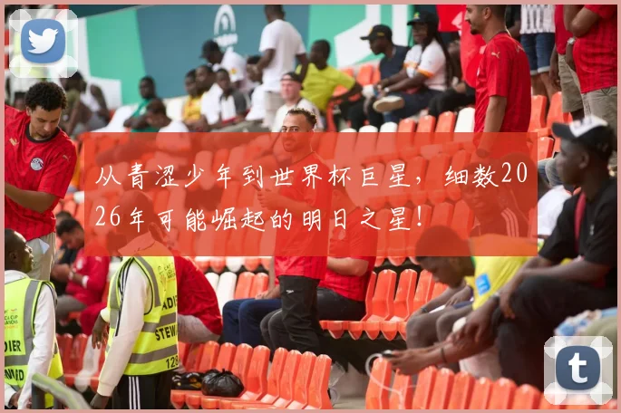 从青涩少年到世界杯巨星，细数2026年可能崛起的明日之星！
