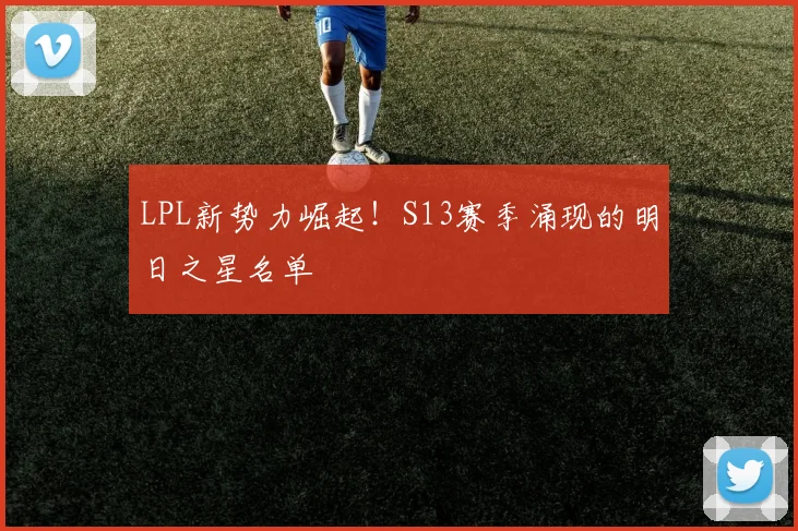 LPL新势力崛起!S13赛季涌现的明日之星名单