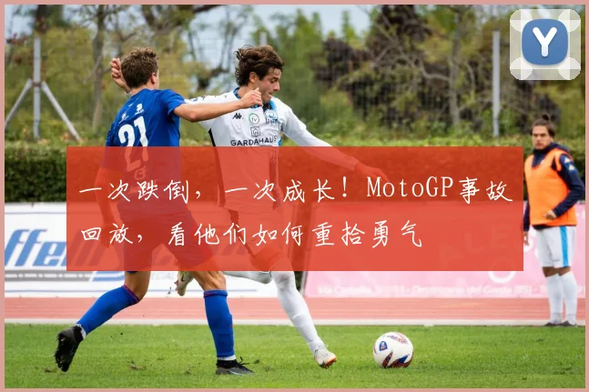 一次跌倒，一次成长！MotoGP事故回放，看他们如何重拾勇气