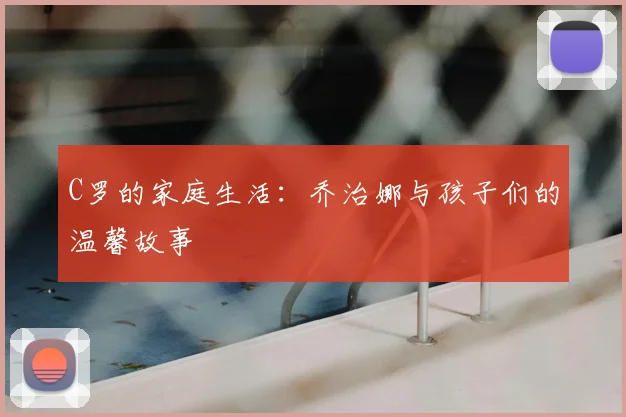 C罗的家庭生活：乔治娜与孩子们的温馨故事