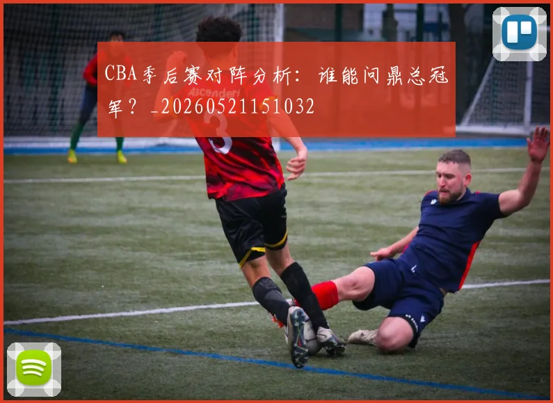 CBA季后赛对阵分析：谁能问鼎总冠军？_20260521151032