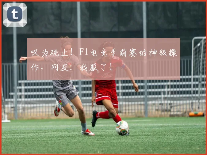 叹为观止！F1电竞季前赛的神级操作，网友：我服了！
